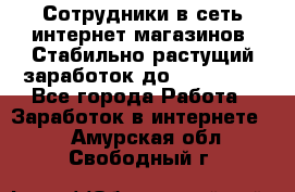 Сотрудники в сеть интернет магазинов. Стабильно растущий заработок до 40 000... - Все города Работа » Заработок в интернете   . Амурская обл.,Свободный г.